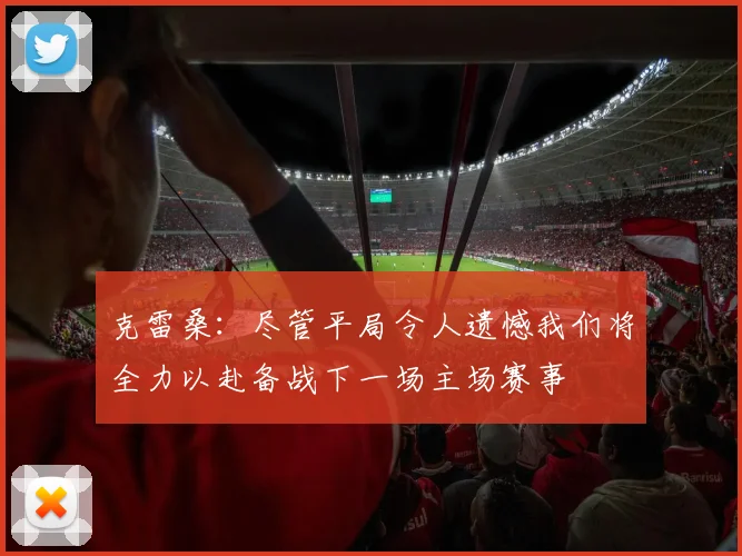 克雷桑：尽管平局令人遗憾我们将全力以赴备战下一场主场赛事