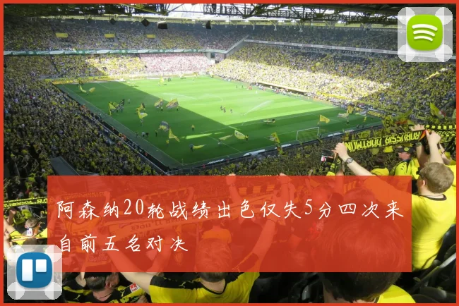 阿森纳20轮战绩出色仅失5分四次来自前五名对决