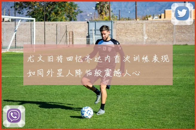 尤文旧将回忆齐达内首次训练表现如同外星人降临般震撼人心