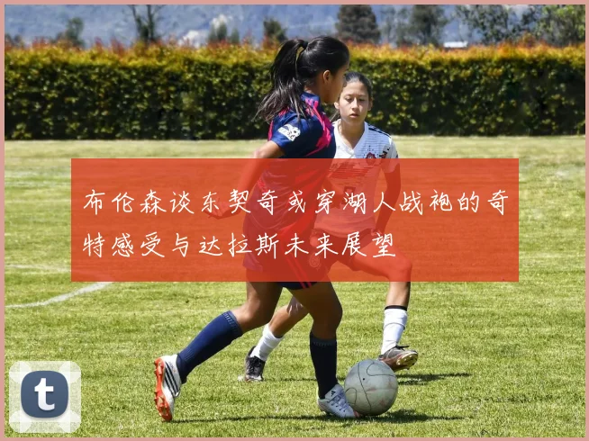 布伦森谈东契奇或穿湖人战袍的奇特感受与达拉斯未来展望