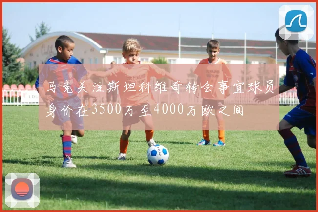 马竞关注斯坦科维奇转会事宜球员身价在3500万至4000万欧之间