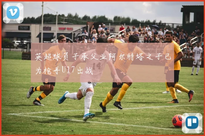 英超球员子承父业阿尔特塔之子已为枪手U17出战
