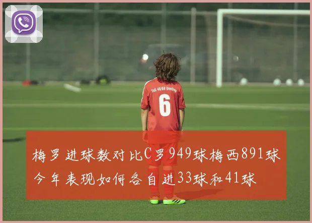梅罗进球数对比C罗949球梅西891球今年表现如何各自进33球和41球
