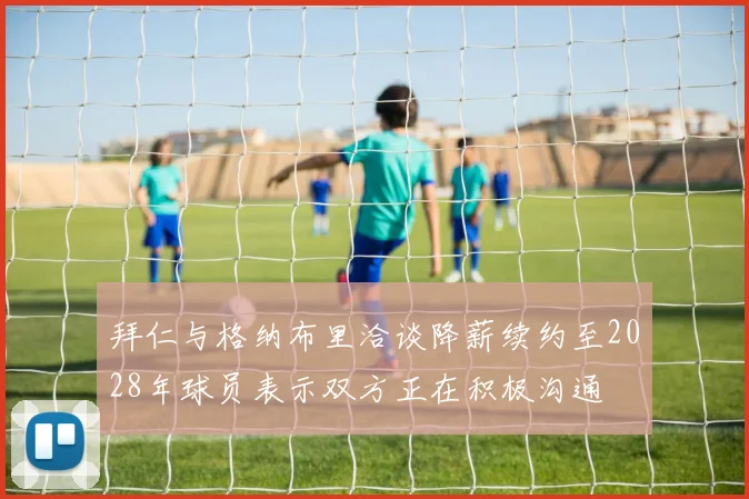 拜仁与格纳布里洽谈降薪续约至2028年球员表示双方正在积极沟通