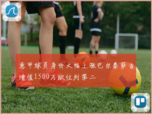 意甲球员身价大幅上涨巴尔泰萨吉增值1500万欧位列第二