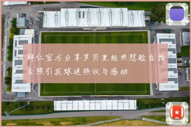 拜仁官方分享罗贝里经典怼脸自拍合照引发球迷热议与感动