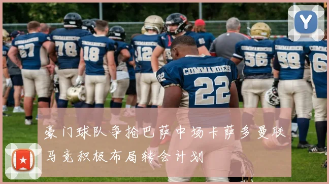 豪门球队争抢巴萨中场卡萨多曼联马竞积极布局转会计划