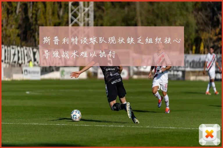 斯普利特谈球队现状缺乏组织核心导致战术难以执行