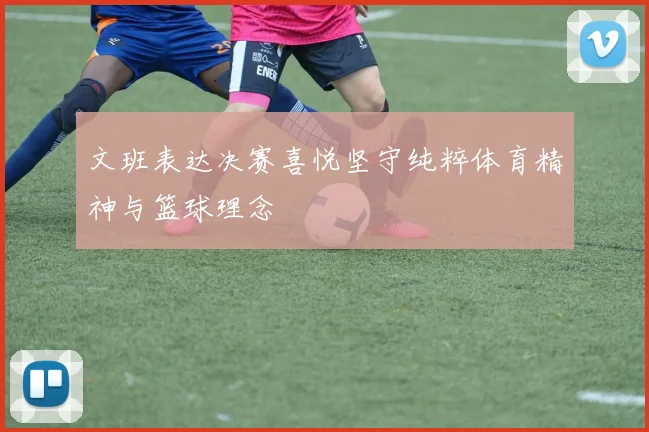 文班表达决赛喜悦坚守纯粹体育精神与篮球理念