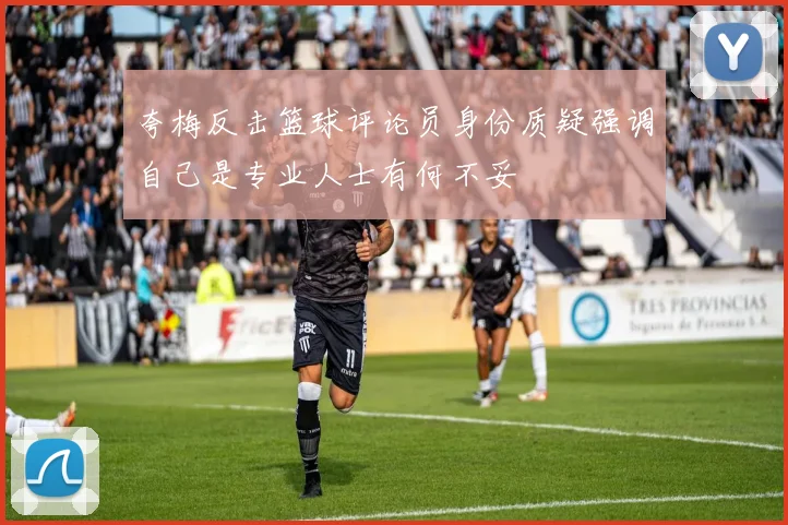 夸梅反击篮球评论员身份质疑强调自己是专业人士有何不妥