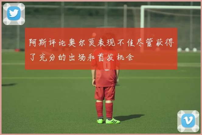 阿斯评论奥尔莫表现不佳尽管获得了充分的出场和首发机会