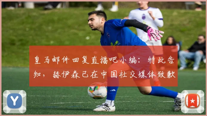 皇马邮件回复直播吧小编：特此告知，赫伊森已在中国社交媒体致歉