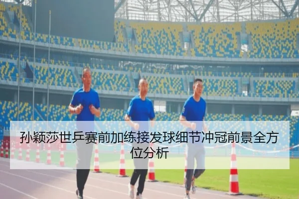 孙颖莎世乒赛前加练接发球细节冲冠前景全方位分析 - kaiyun